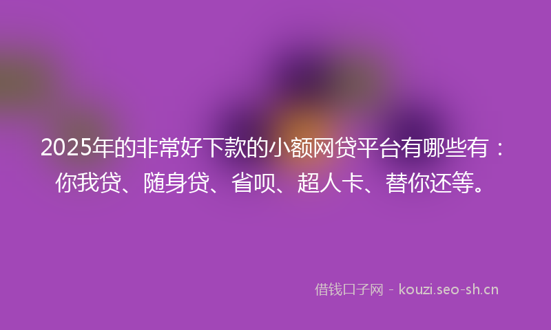 2025年的非常好下款的小额网贷平台有哪些有：你我贷、随身贷、省呗、超人卡、替你还等。