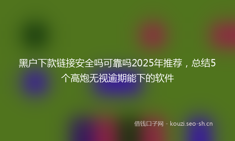 黑户下款链接安全吗可靠吗2025年推荐,总结5个高炮无视逾期能下的软件