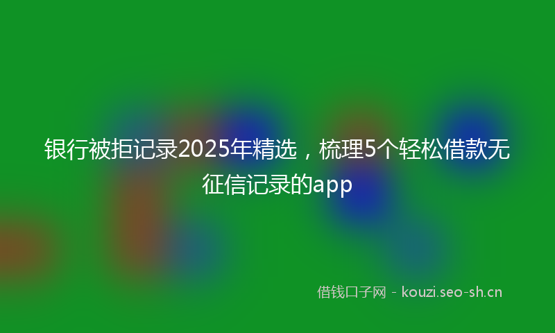银行被拒记录2025年精选，梳理5个轻松借款无征信记录的app