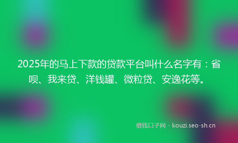 2025年的马上下款的贷款平台叫什么名字有：省呗、我来贷、洋钱罐、微粒贷、安逸花等。
