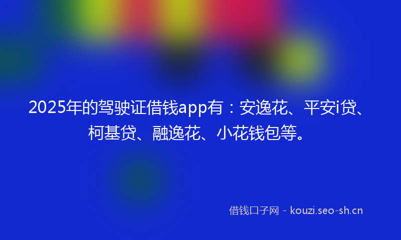 2025年的驾驶证借钱app有：安逸花、平安i贷、柯基贷、融逸花、小花钱包等。