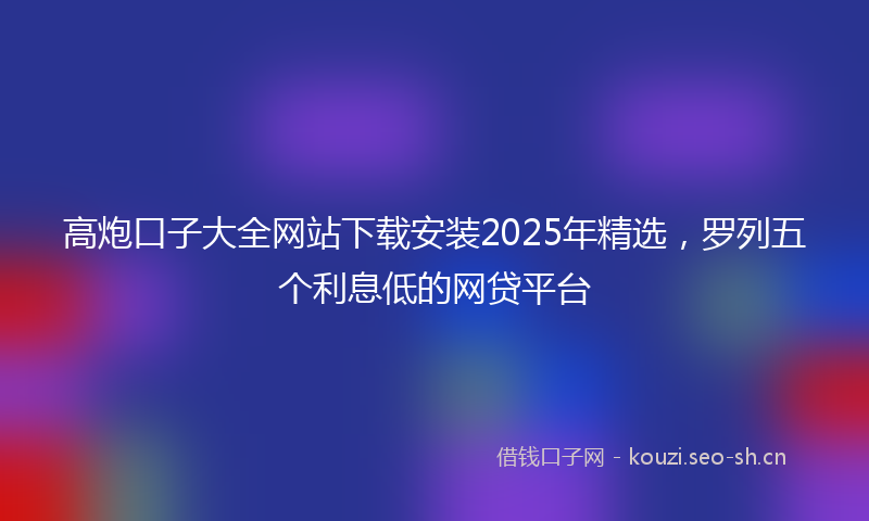 高炮口子大全网站下载安装2025年精选，罗列五个利息低的网贷平台