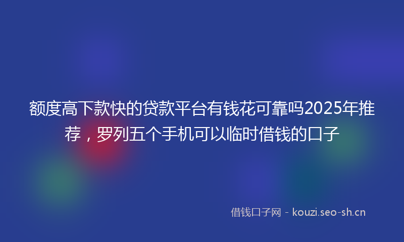 额度高下款快的贷款平台有钱花可靠吗2025年推荐，罗列五个手机可以临时借钱的口子