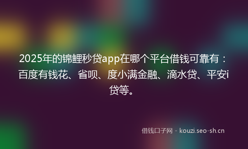 2025年的锦鲤秒贷app在哪个平台借钱可靠有：百度有钱花、省呗、度小满金融、滴水贷、平安i贷等。