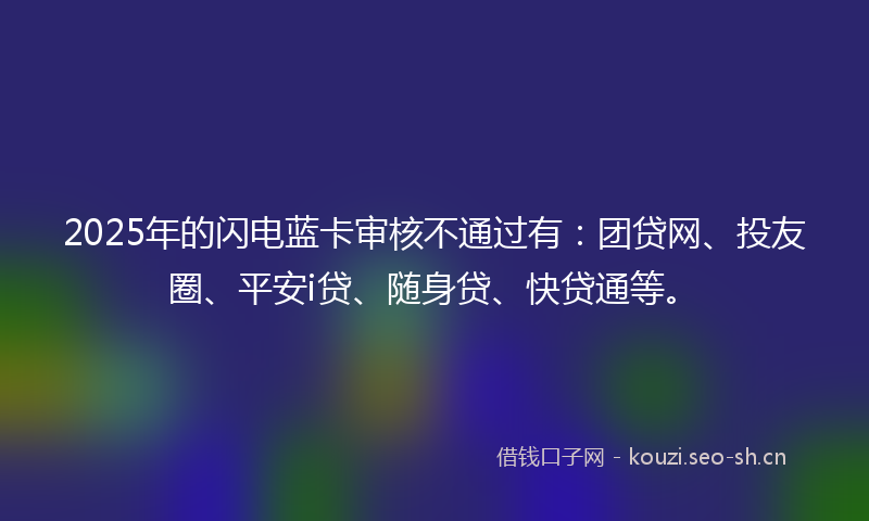 2025年的闪电蓝卡审核不通过有：团贷网、投友圈、平安i贷、随身贷、快贷通等。