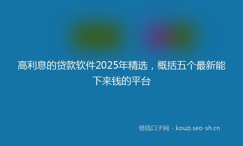 高利息的贷款软件2025年精选，概括五个最新能下来钱的平台