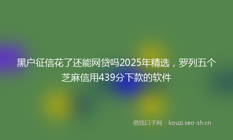 黑户征信花了还能网贷吗2025年精选,罗列五个芝麻信用439分下款的软件