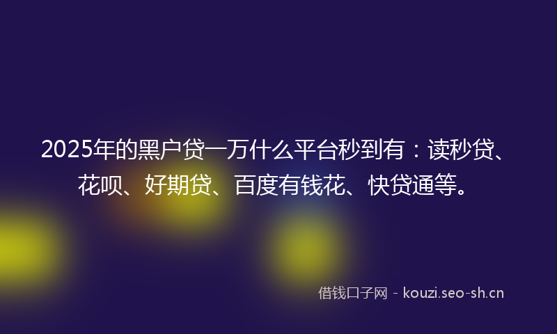 2025年的黑户贷一万什么平台秒到有：读秒贷、花呗、好期贷、百度有钱花、快贷通等。