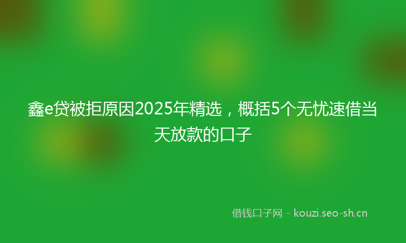 鑫e贷被拒原因2025年精选,概括5个无忧速借当天放款的口子