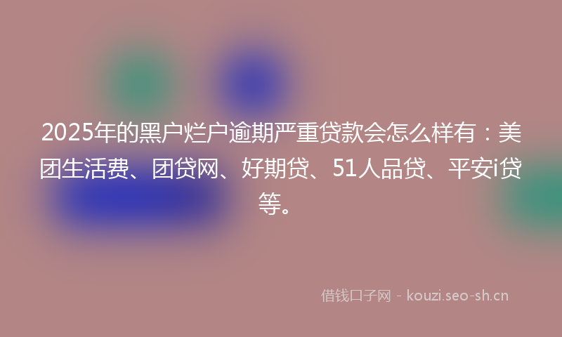 2025年的黑户烂户逾期严重贷款会怎么样有：美团生活费、团贷网、好期贷、51人品贷、平安i贷等。