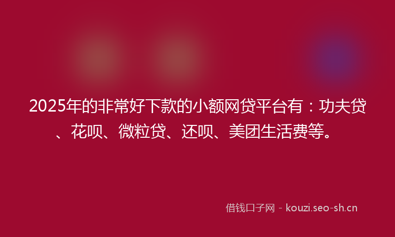 2025年的非常好下款的小额网贷平台有：功夫贷、花呗、微粒贷、还呗、美团生活费等。