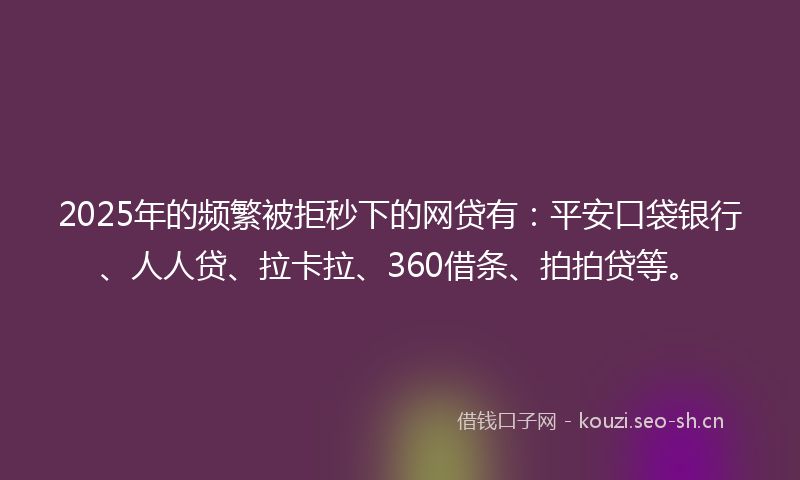 2025年的频繁被拒秒下的网贷有：平安口袋银行、人人贷、拉卡拉、360借条、拍拍贷等。