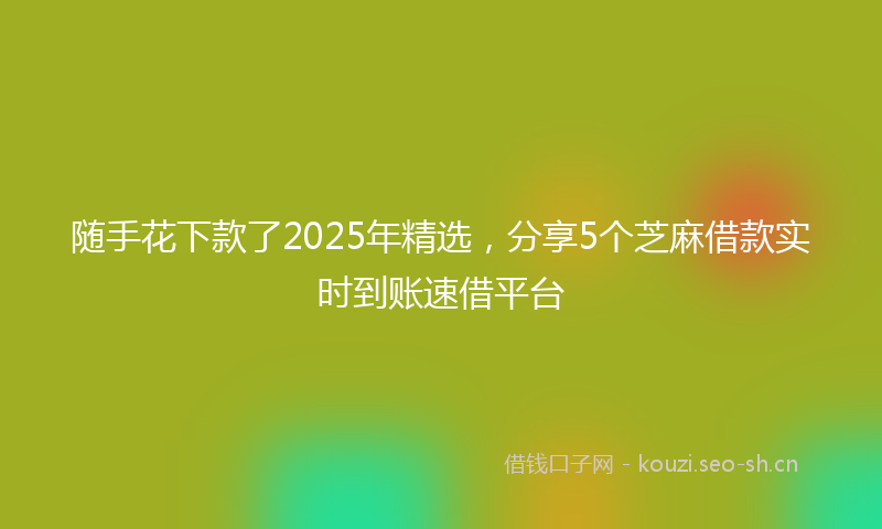 随手花下款了2025年精选，分享5个芝麻借款实时到账速借平台