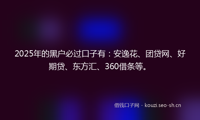 2025年的黑户必过口子有：安逸花、团贷网、好期贷、东方汇、360借条等。