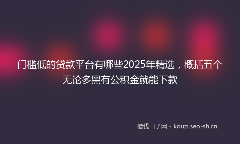 门槛低的贷款平台有哪些2025年精选，概括五个无论多黑有公积金就能下款