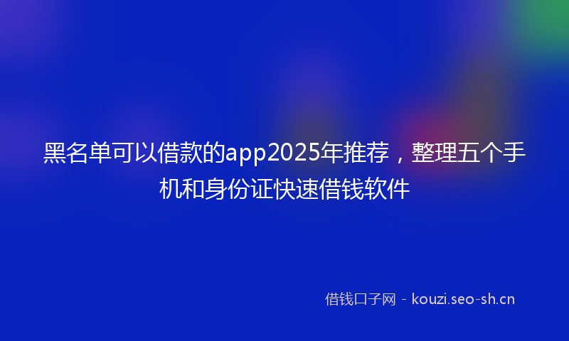黑名单可以借款的app2025年推荐,整理五个手机和身份证快速借钱软件