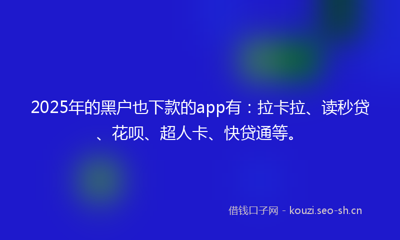 2025年的黑户也下款的app有：拉卡拉、读秒贷、花呗、超人卡、快贷通等。