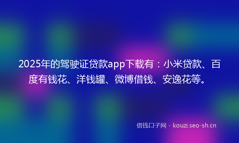 2025年的驾驶证贷款app下载有：小米贷款、百度有钱花、洋钱罐、微博借钱、安逸花等。