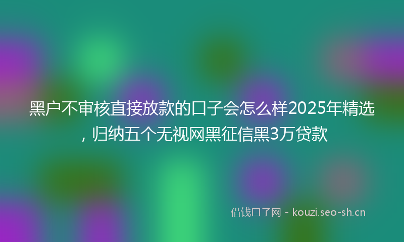 黑户不审核直接放款的口子会怎么样2025年精选，归纳五个无视网黑征信黑3万贷款