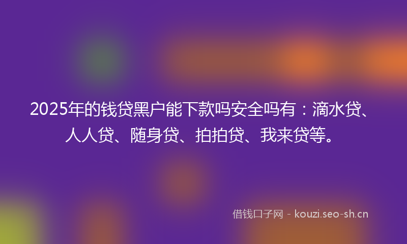 2025年的钱贷黑户能下款吗安全吗有:滴水贷、人人贷、随身贷、拍拍贷、我来贷等。