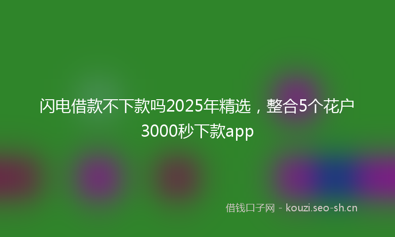 闪电借款不下款吗2025年精选，整合5个花户3000秒下款app