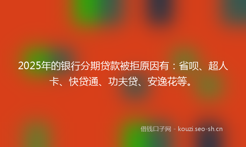 2025年的银行分期贷款被拒原因有：省呗、超人卡、快贷通、功夫贷、安逸花等。