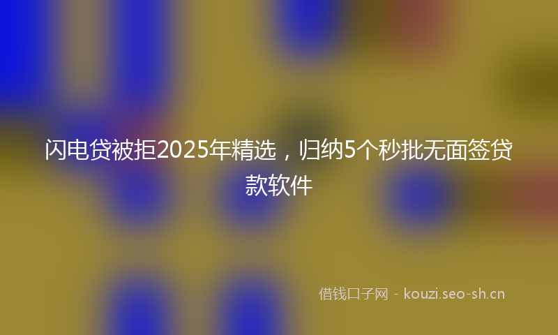 闪电贷被拒2025年精选，归纳5个秒批无面签贷款软件