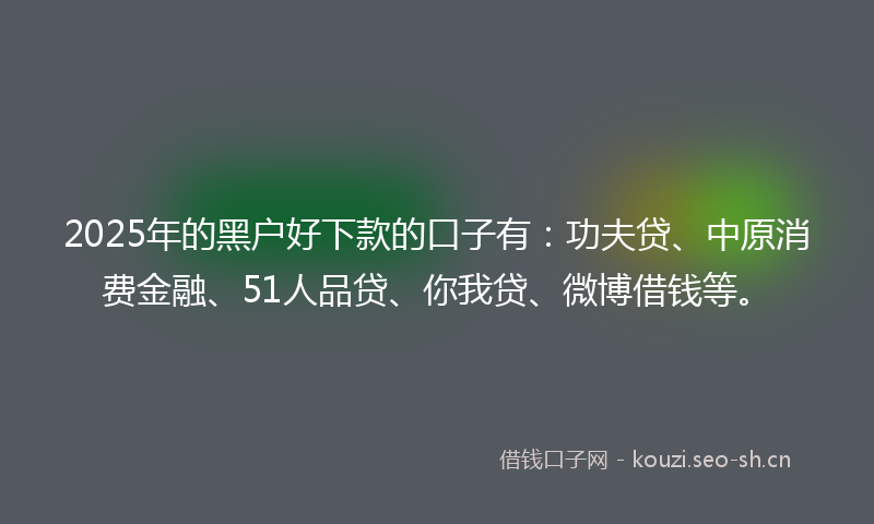 2025年的黑户好下款的口子有:功夫贷、中原消费金融、51人品贷、你我贷、微博借钱等。