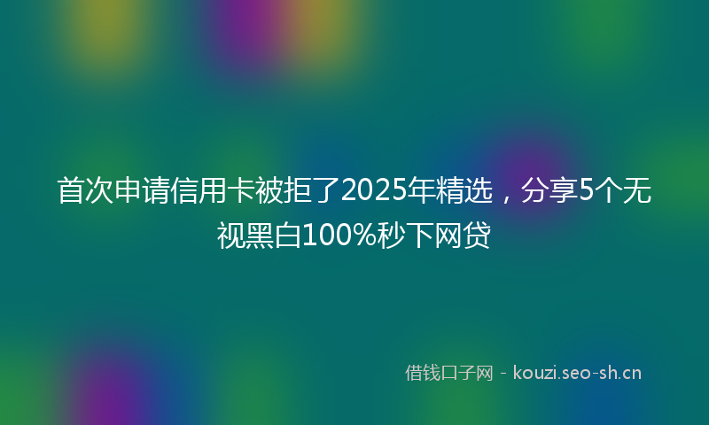 首次申请信用卡被拒了2025年精选，分享5个无视黑白100%秒下网贷
