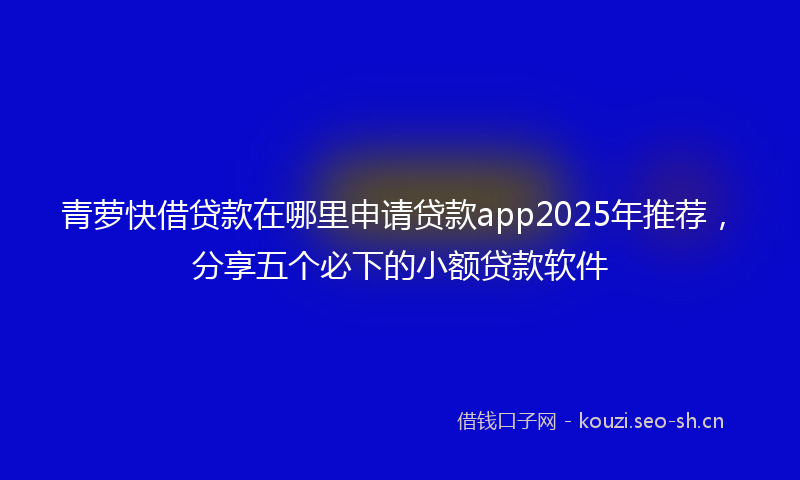 青萝快借贷款在哪里申请贷款app2025年推荐，分享五个必下的小额贷款软件