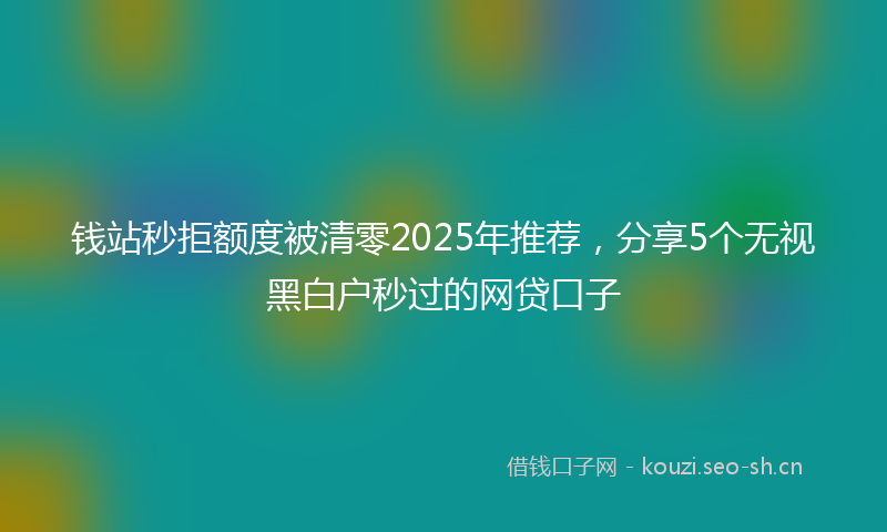 钱站秒拒额度被清零2025年推荐，分享5个无视黑白户秒过的网贷口子