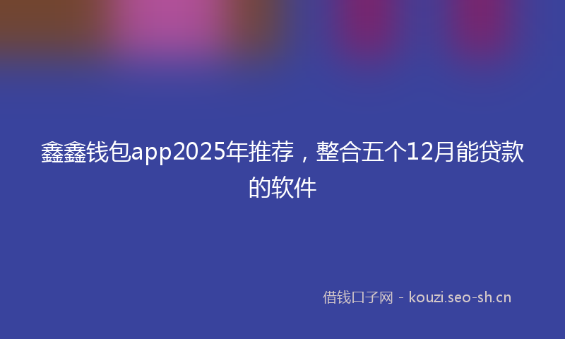 鑫鑫钱包app2025年推荐，整合五个12月能贷款的软件
