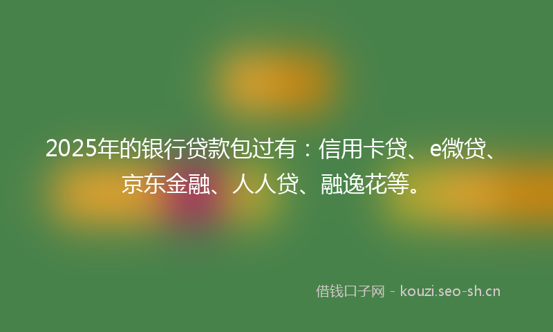 2025年的银行贷款包过有:信用卡贷、e微贷、京东金融、人人贷、融逸花等。