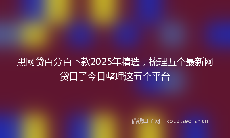 黑网贷百分百下款2025年精选，梳理五个最新网贷口子今日整理这五个平台