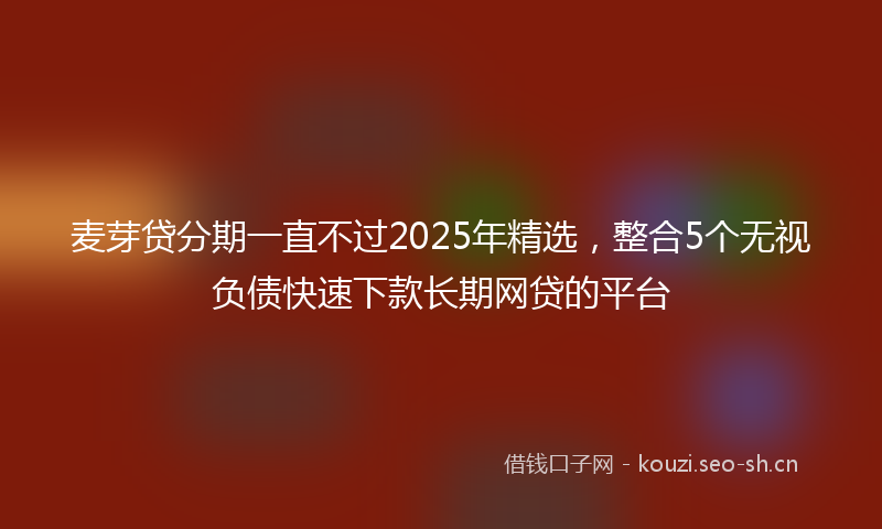 麦芽贷分期一直不过2025年精选，整合5个无视负债快速下款长期网贷的平台