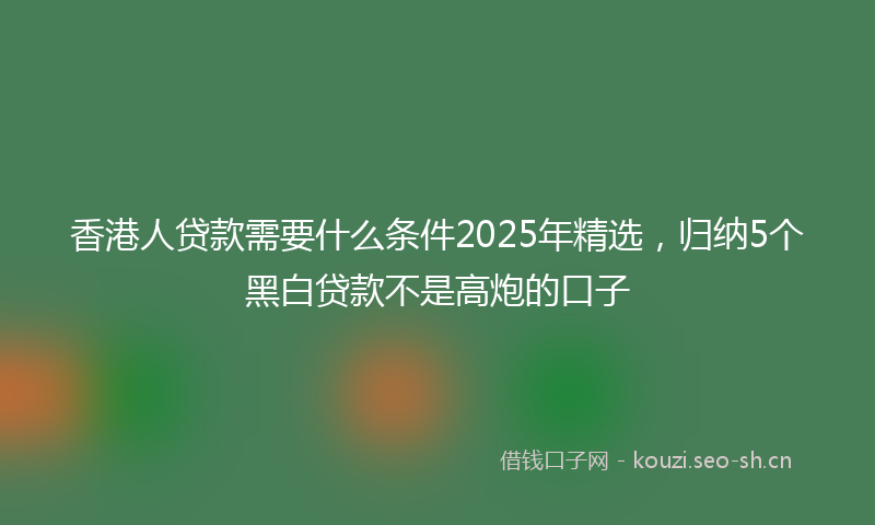 香港人贷款需要什么条件2025年精选，归纳5个黑白贷款不是高炮的口子