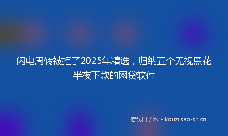闪电周转被拒了2025年精选，归纳五个无视黑花半夜下款的网贷软件