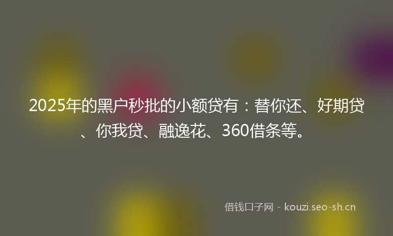 2025年的黑户秒批的小额贷有:替你还、好期贷、你我贷、融逸花、360借条等。