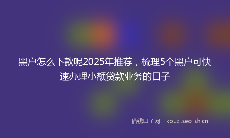 黑户怎么下款呢2025年推荐，梳理5个黑户可快速办理小额贷款业务的口子