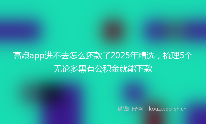 高炮app进不去怎么还款了2025年精选，梳理5个无论多黑有公积金就能下款