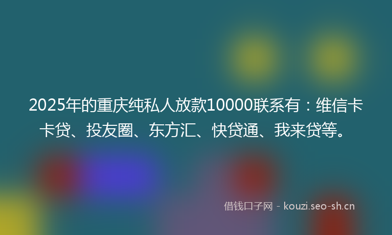 2025年的重庆纯私人放款10000联系有：维信卡卡贷、投友圈、东方汇、快贷通、我来贷等。