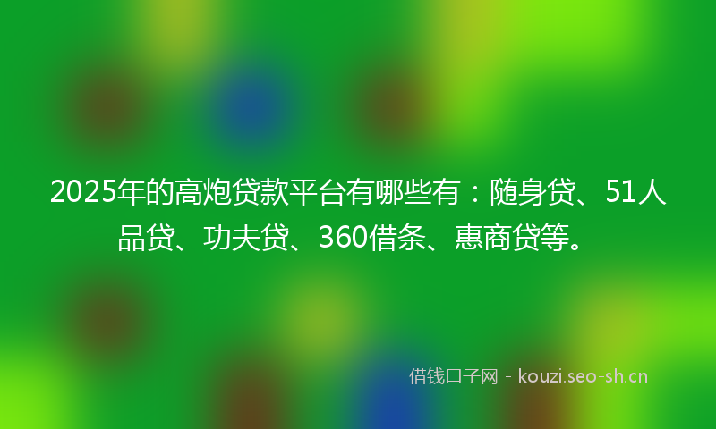 2025年的高炮贷款平台有哪些有：随身贷、51人品贷、功夫贷、360借条、惠商贷等。
