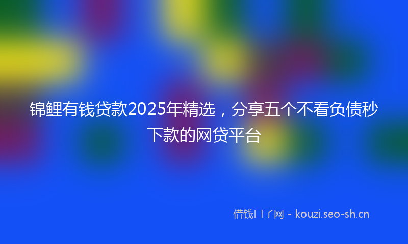 锦鲤有钱贷款2025年精选,分享五个不看负债秒下款的网贷平台