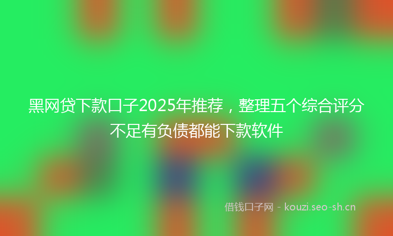 黑网贷下款口子2025年推荐，整理五个综合评分不足有负债都能下款软件