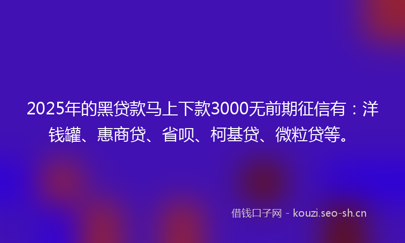 2025年的黑贷款马上下款3000无前期征信有：洋钱罐、惠商贷、省呗、柯基贷、微粒贷等。
