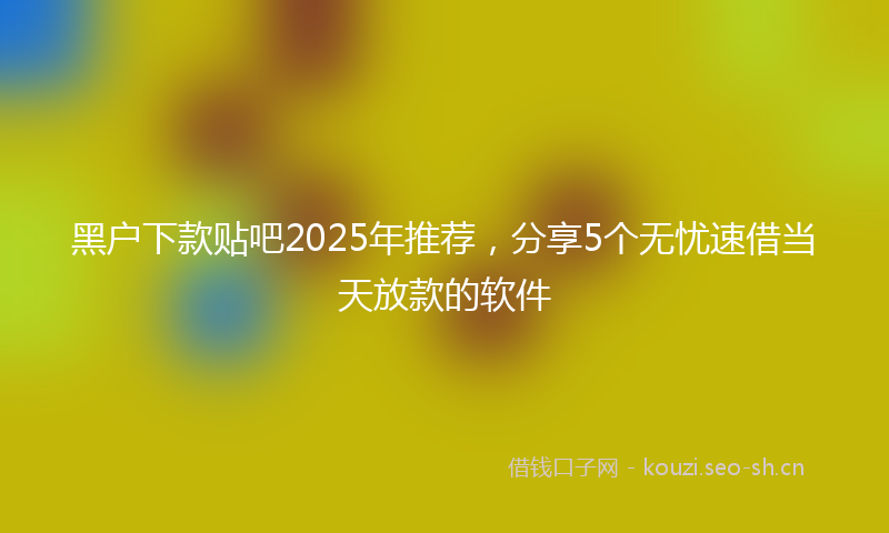 黑户下款贴吧2025年推荐，分享5个无忧速借当天放款的软件
