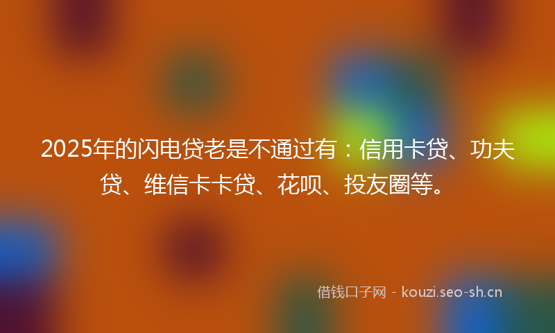 2025年的闪电贷老是不通过有：信用卡贷、功夫贷、维信卡卡贷、花呗、投友圈等。
