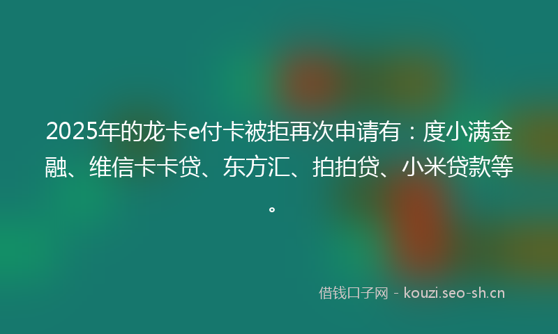 2025年的龙卡e付卡被拒再次申请有：度小满金融、维信卡卡贷、东方汇、拍拍贷、小米贷款等。