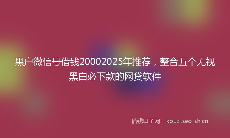 黑户微信号借钱20002025年推荐，整合五个无视黑白必下款的网贷软件