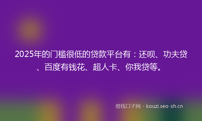 2025年的门槛很低的贷款平台有：还呗、功夫贷、百度有钱花、超人卡、你我贷等。